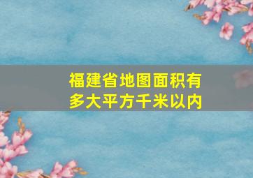 福建省地图面积有多大平方千米以内