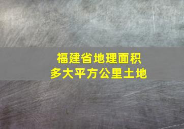 福建省地理面积多大平方公里土地