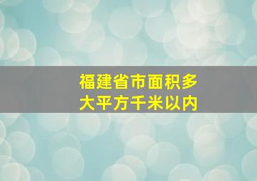 福建省市面积多大平方千米以内