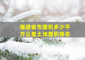 福建省市面积多少平方公里土地面积排名