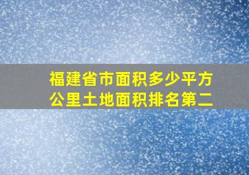 福建省市面积多少平方公里土地面积排名第二