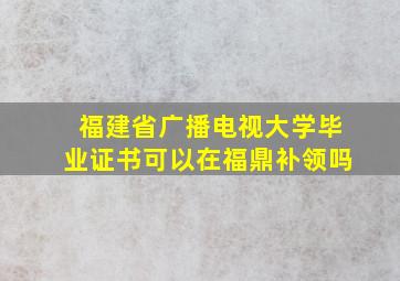 福建省广播电视大学毕业证书可以在福鼎补领吗