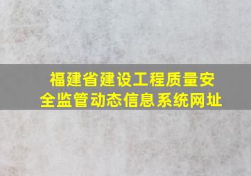 福建省建设工程质量安全监管动态信息系统网址