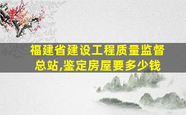 福建省建设工程质量监督总站,鉴定房屋要多少钱