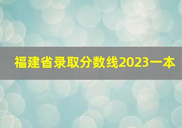 福建省录取分数线2023一本