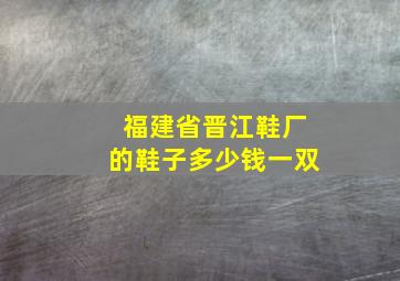 福建省晋江鞋厂的鞋子多少钱一双