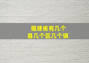 福建省有几个县几个区几个镇