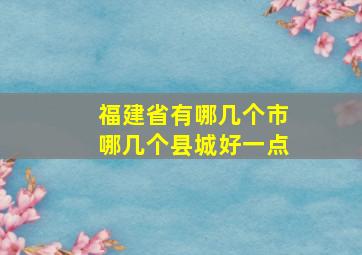 福建省有哪几个市哪几个县城好一点