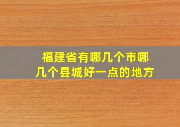 福建省有哪几个市哪几个县城好一点的地方