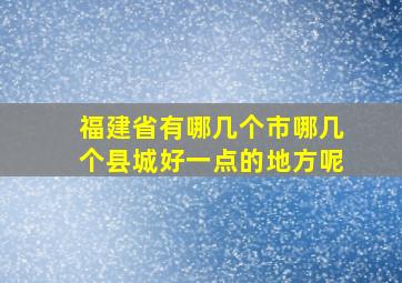 福建省有哪几个市哪几个县城好一点的地方呢