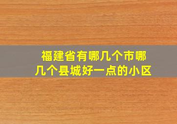 福建省有哪几个市哪几个县城好一点的小区