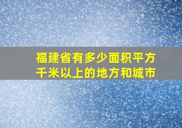 福建省有多少面积平方千米以上的地方和城市