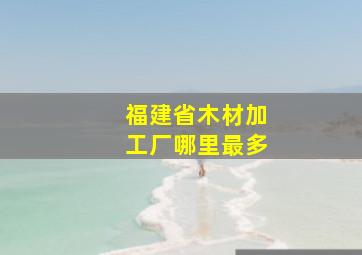 福建省木材加工厂哪里最多