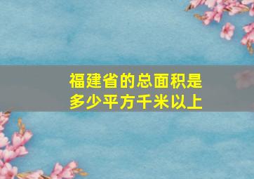 福建省的总面积是多少平方千米以上