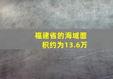 福建省的海域面积约为13.6万