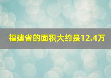 福建省的面积大约是12.4万