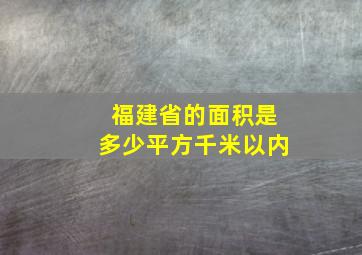 福建省的面积是多少平方千米以内