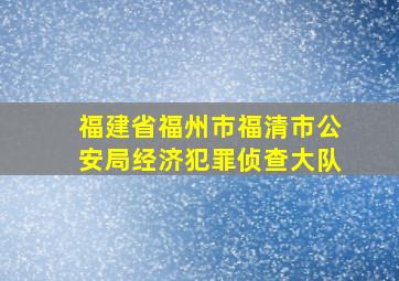 福建省福州市福清市公安局经济犯罪侦查大队