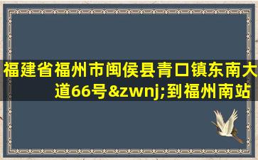 福建省福州市闽侯县青口镇东南大道66号‌到福州南站