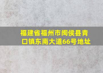 福建省福州市闽侯县青口镇东南大道66号地址