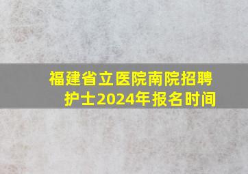 福建省立医院南院招聘护士2024年报名时间