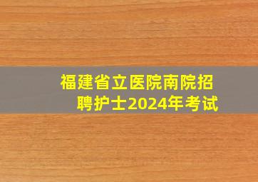 福建省立医院南院招聘护士2024年考试