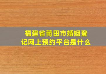 福建省莆田市婚姻登记网上预约平台是什么