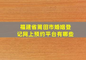 福建省莆田市婚姻登记网上预约平台有哪些