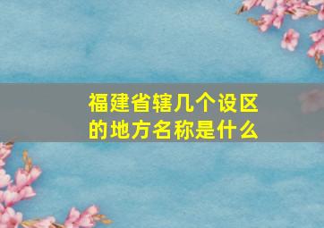 福建省辖几个设区的地方名称是什么