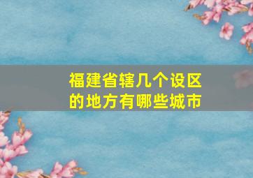 福建省辖几个设区的地方有哪些城市