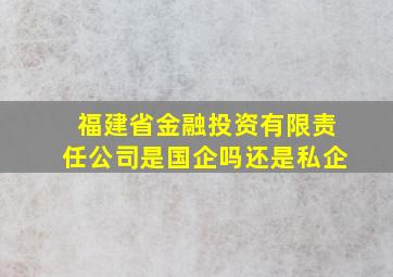 福建省金融投资有限责任公司是国企吗还是私企