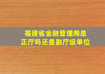 福建省金融管理局是正厅吗还是副厅级单位