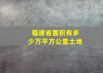 福建省面积有多少万平方公里土地