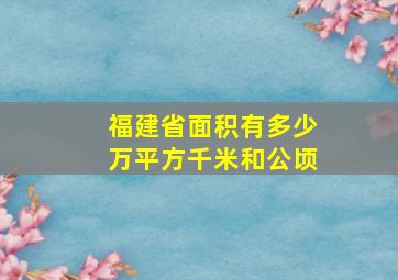 福建省面积有多少万平方千米和公顷