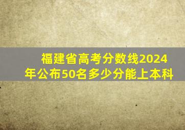 福建省高考分数线2024年公布50名多少分能上本科