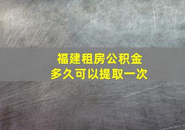 福建租房公积金多久可以提取一次