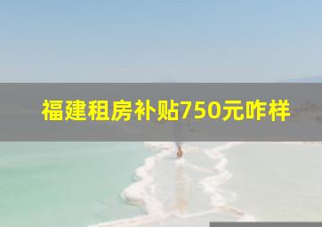 福建租房补贴750元咋样