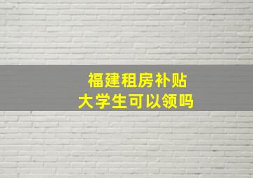 福建租房补贴大学生可以领吗