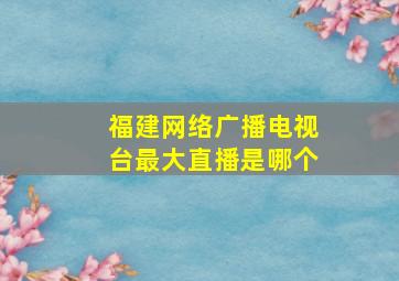 福建网络广播电视台最大直播是哪个