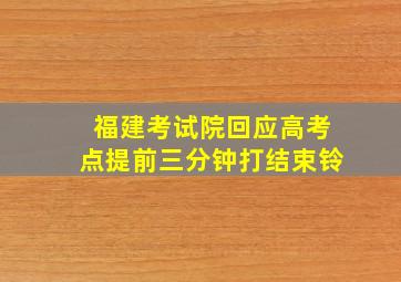 福建考试院回应高考点提前三分钟打结束铃