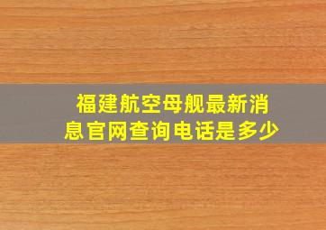 福建航空母舰最新消息官网查询电话是多少