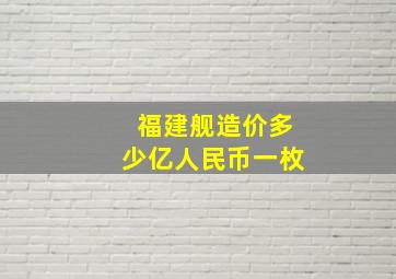 福建舰造价多少亿人民币一枚