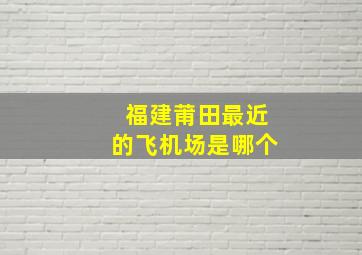 福建莆田最近的飞机场是哪个