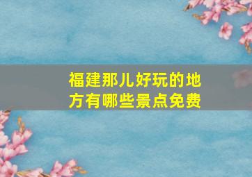 福建那儿好玩的地方有哪些景点免费