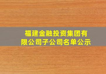 福建金融投资集团有限公司子公司名单公示