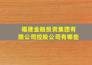 福建金融投资集团有限公司控股公司有哪些