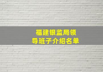 福建银监局领导班子介绍名单