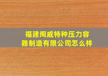 福建闽威特种压力容器制造有限公司怎么样