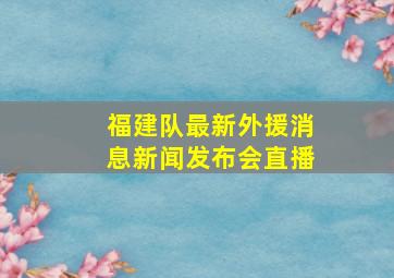 福建队最新外援消息新闻发布会直播