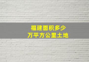 福建面积多少万平方公里土地